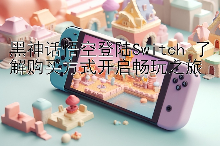 黑神话悟空登陆Switch 了解购买方式开启畅玩之旅 