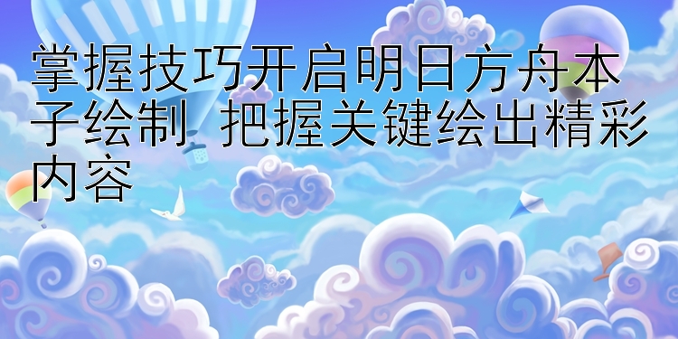 掌握技巧开启明日方舟本子绘制 把握关键绘出精彩内容 